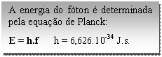 Caixa de texto: A energia do fóton é determinada pela equação de Planck:   E = h.f      h = 6,626.10-34 J.s.